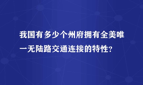 我国有多少个州府拥有全美唯一无陆路交通连接的特性？