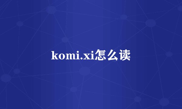 komi.xi怎么读