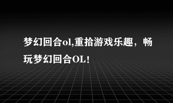梦幻回合ol,重拾游戏乐趣，畅玩梦幻回合OL！