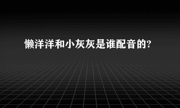 懒洋洋和小灰灰是谁配音的?