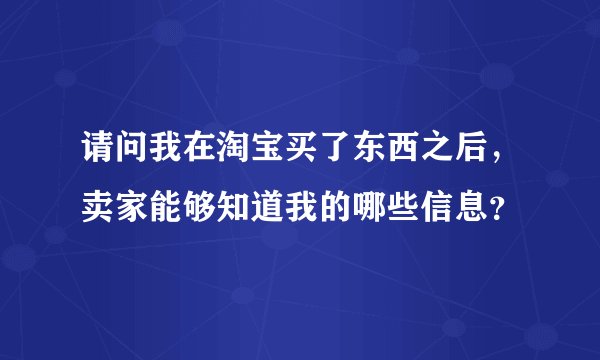 请问我在淘宝买了东西之后，卖家能够知道我的哪些信息？