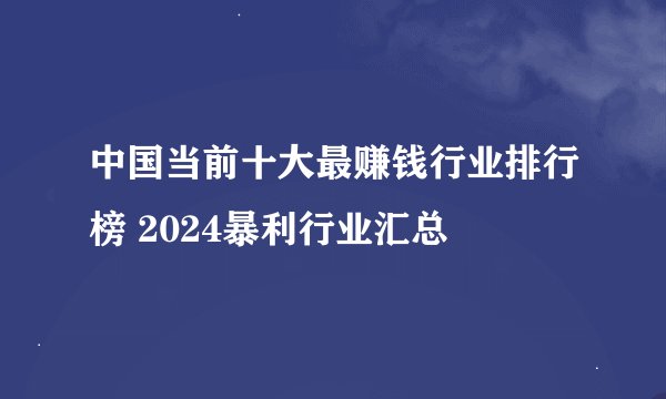 中国当前十大最赚钱行业排行榜 2024暴利行业汇总