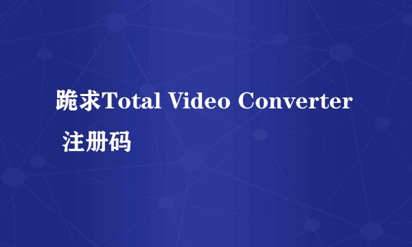 跪求Total Video Converter 注册码