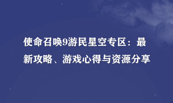 使命召唤9游民星空专区：最新攻略、游戏心得与资源分享