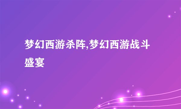 梦幻西游杀阵,梦幻西游战斗盛宴