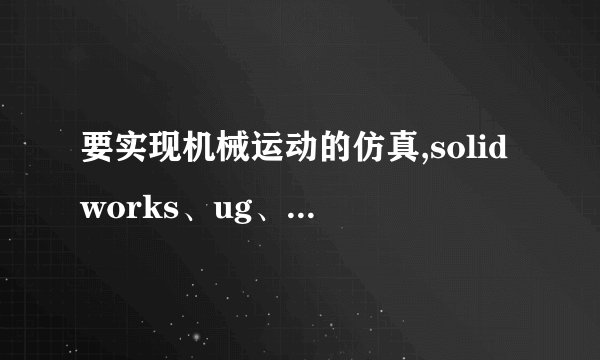 要实现机械运动的仿真,solidworks、ug、proe等等软件哪一个好用...