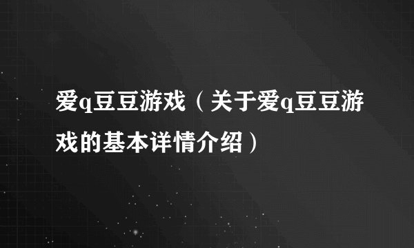 爱q豆豆游戏（关于爱q豆豆游戏的基本详情介绍）