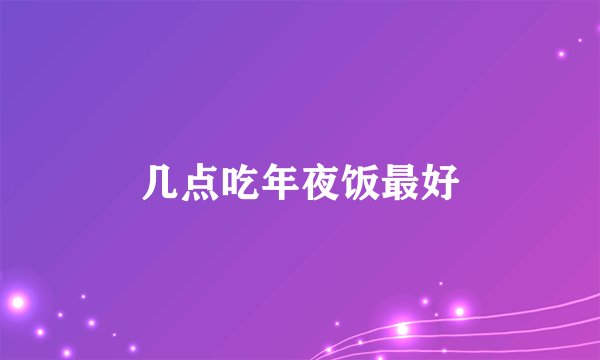 几点吃年夜饭最好