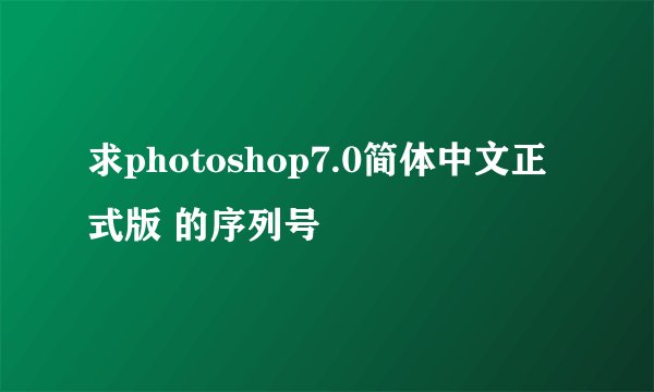 求photoshop7.0简体中文正式版 的序列号