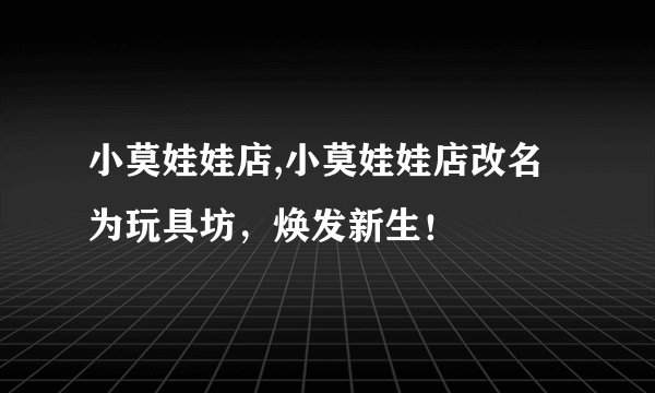 小莫娃娃店,小莫娃娃店改名为玩具坊，焕发新生！