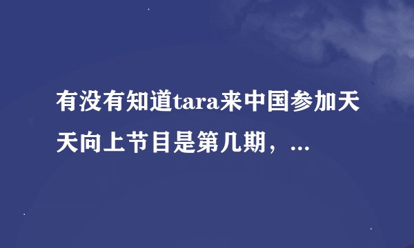 有没有知道tara来中国参加天天向上节目是第几期，为什么我搜不到？
