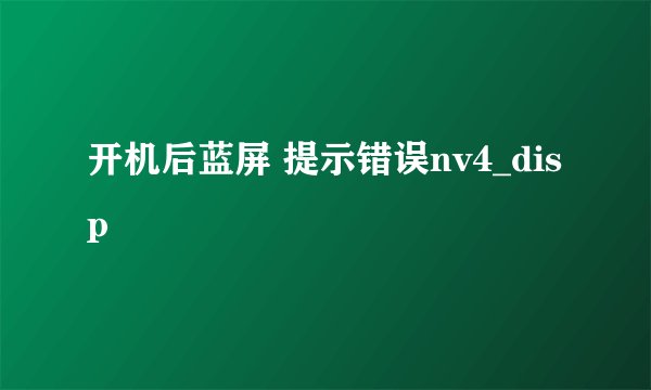 开机后蓝屏 提示错误nv4_disp