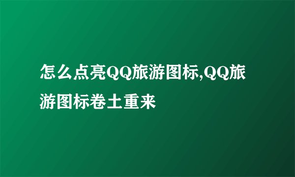 怎么点亮QQ旅游图标,QQ旅游图标卷土重来
