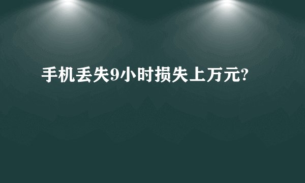手机丢失9小时损失上万元?
