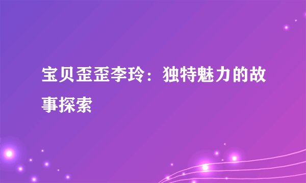 宝贝歪歪李玲：独特魅力的故事探索