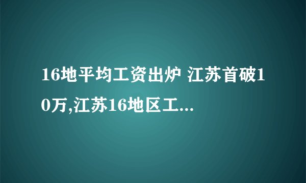 16地平均工资出炉 江苏首破10万,江苏16地区工资平均数首次突破10万