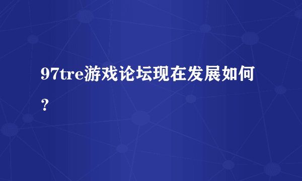 97tre游戏论坛现在发展如何？