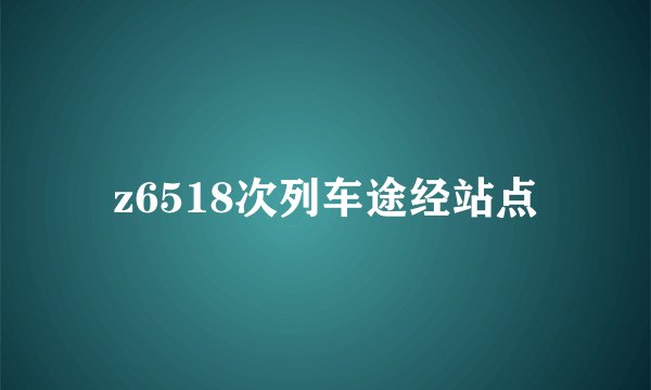 z6518次列车途经站点
