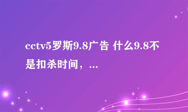 cctv5罗斯9.8广告 什么9.8不是扣杀时间，也不是爆炸时间的 罗斯说了什么？