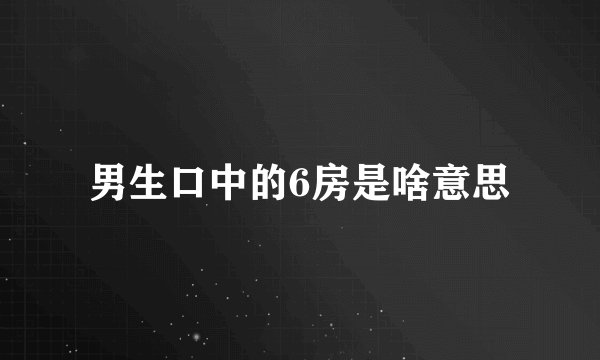 男生口中的6房是啥意思
