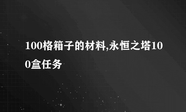 100格箱子的材料,永恒之塔100盒任务