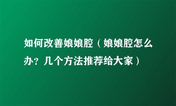 如何改善娘娘腔(娘娘腔怎么办?几个方法推荐给大家)