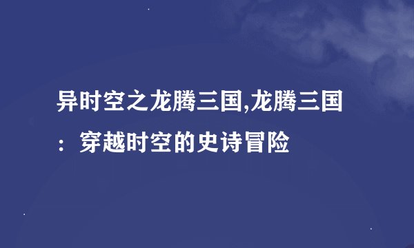 异时空之龙腾三国,龙腾三国：穿越时空的史诗冒险