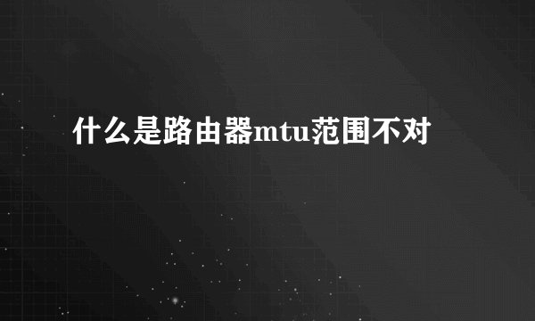 什么是路由器mtu范围不对