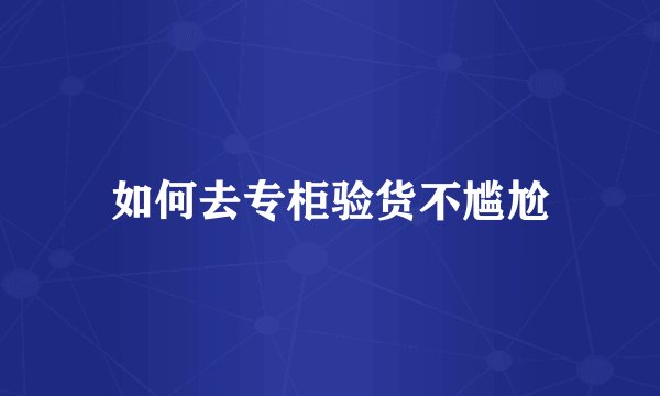 如何去专柜验货不尴尬