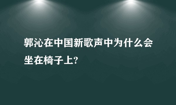 郭沁在中国新歌声中为什么会坐在椅子上?