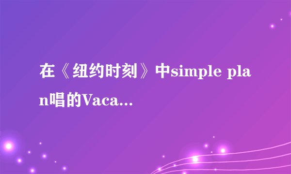 在《纽约时刻》中simple plan唱的Vacation的中英文歌词 。