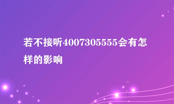 若不接听4007305555会有怎样的影响