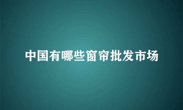 中国有哪些窗帘批发市场