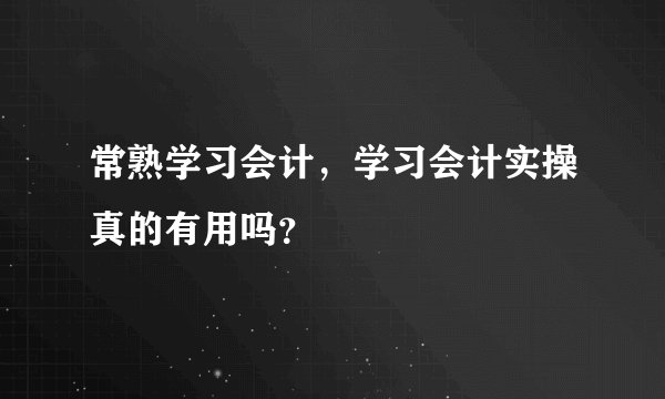 常熟学习会计，学习会计实操真的有用吗？