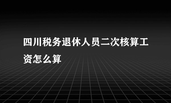 四川税务退休人员二次核算工资怎么算