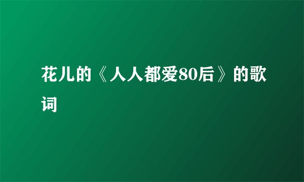 花儿的《人人都爱80后》的歌词