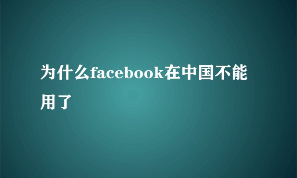 为什么facebook在中国不能用了