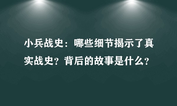 小兵战史：哪些细节揭示了真实战史？背后的故事是什么？