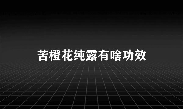 苦橙花纯露有啥功效