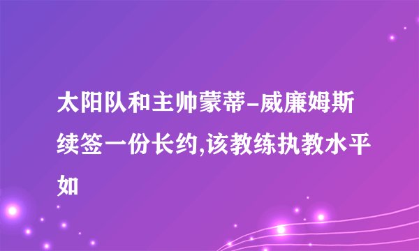 太阳队和主帅蒙蒂-威廉姆斯续签一份长约,该教练执教水平如
