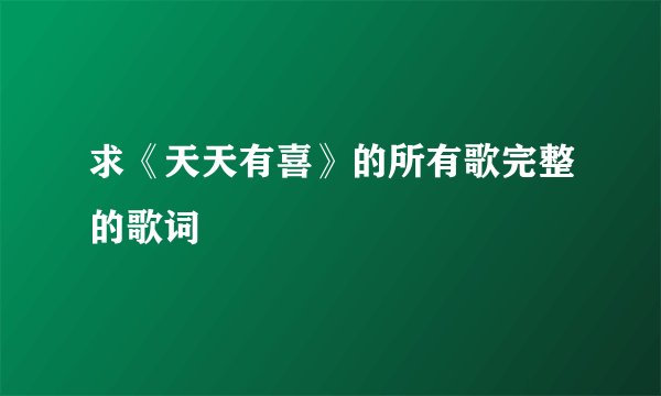 求《天天有喜》的所有歌完整的歌词