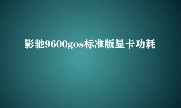 影驰9600gos标准版显卡功耗