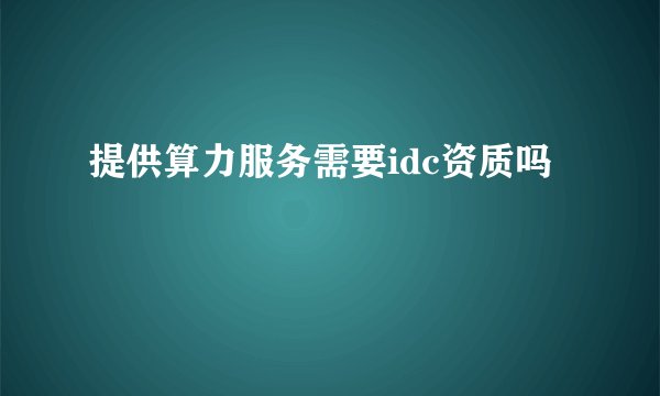 提供算力服务需要idc资质吗