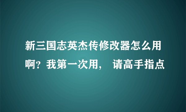 新三国志英杰传修改器怎么用啊?我第一次用, 请高手指点