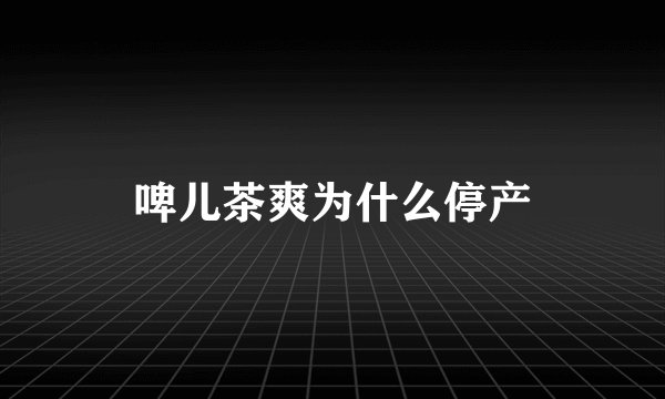 啤儿茶爽为什么停产