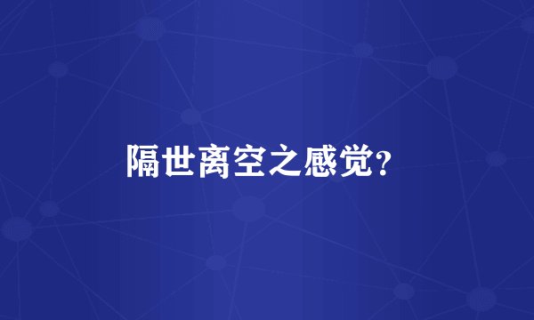 隔世离空之感觉?