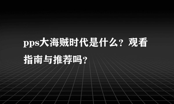 pps大海贼时代是什么？观看指南与推荐吗？