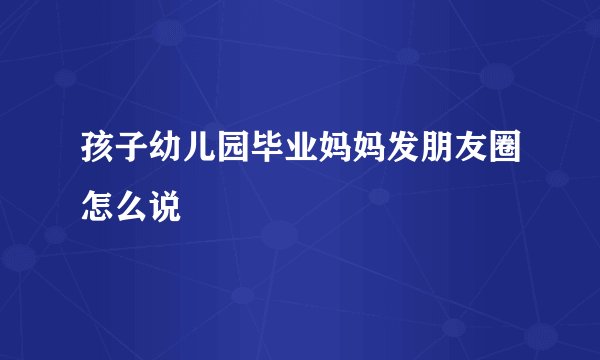 孩子幼儿园毕业妈妈发朋友圈怎么说