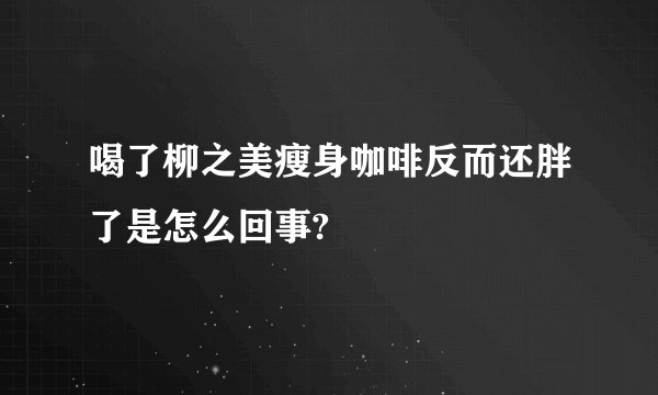 喝了柳之美瘦身咖啡反而还胖了是怎么回事?