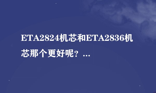 ETA2824机芯和ETA2836机芯那个更好呢？咨询过表帝，他们说质量一样好。